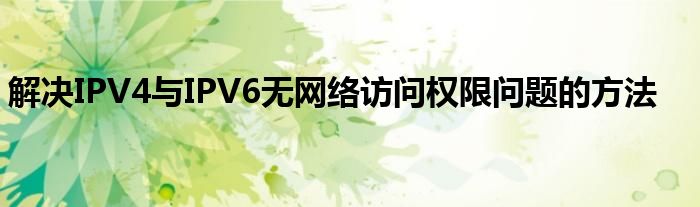 解决IPV4与IPV6无网络访问权限问题的方法