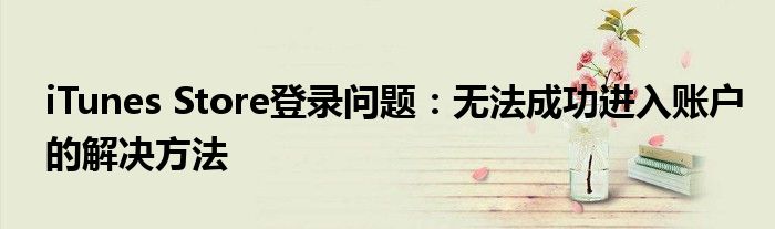 iTunes Store登录问题：无法成功进入账户的解决方法