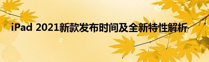 iPad 2021新款发布时间及全新特性解析