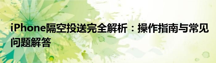 iPhone隔空投送完全解析：操作指南与常见问题解答