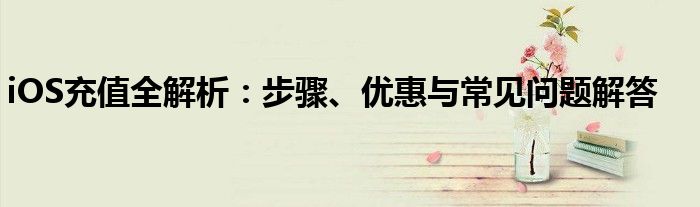 iOS充值全解析：步骤、优惠与常见问题解答