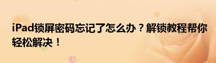 iPad锁屏密码忘记了怎么办？解锁教程帮你轻松解决！