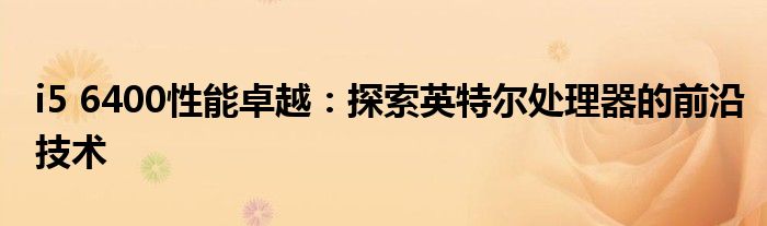 i5 6400性能卓越：探索英特尔处理器的前沿技术