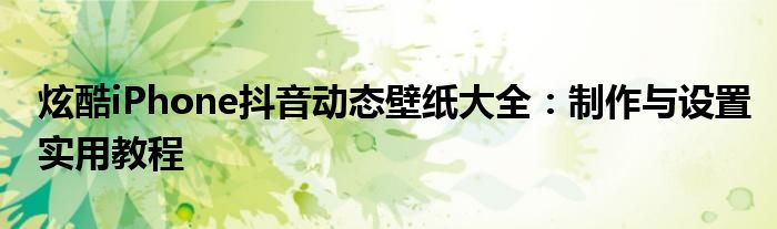 炫酷iPhone抖音动态壁纸大全：制作与设置实用教程