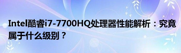 Intel酷睿i7-7700HQ处理器性能解析：究竟属于什么级别？