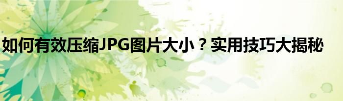 如何有效压缩JPG图片大小？实用技巧大揭秘
