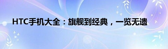 HTC手机大全：旗舰到经典，一览无遗