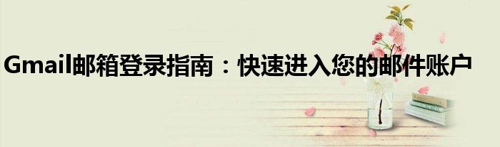 Gmail邮箱登录指南：快速进入您的邮件账户