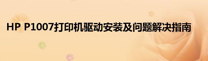 HP P1007打印机驱动安装及问题解决指南