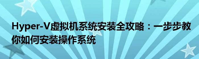 Hyper-V虚拟机系统安装全攻略：一步步教你如何安装操作系统