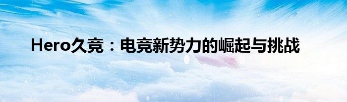 Hero久竞：电竞新势力的崛起与挑战