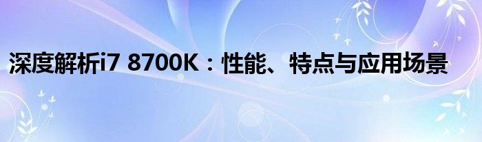 深度解析i7 8700K：性能、特点与应用场景