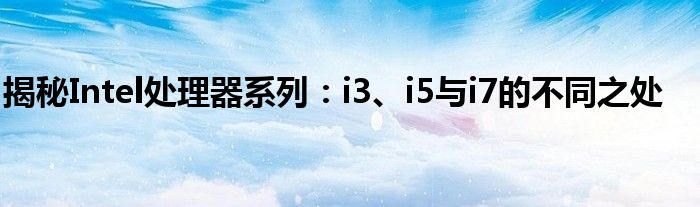 揭秘Intel处理器系列：i3、i5与i7的不同之处