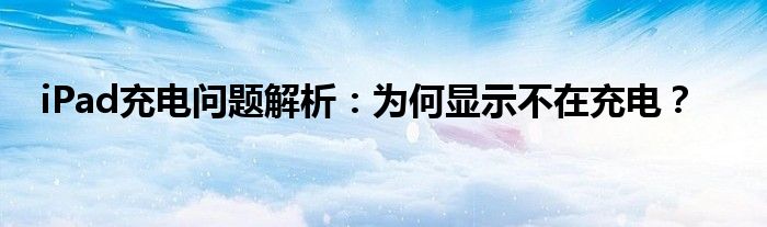 iPad充电问题解析：为何显示不在充电？