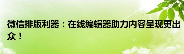 微信排版利器：在线编辑器助力内容呈现更出众！