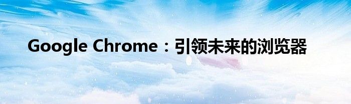 Google Chrome：引领未来的浏览器