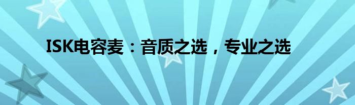 ISK电容麦：音质之选，专业之选