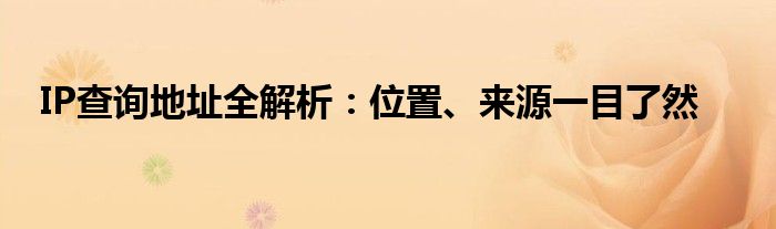 IP查询地址全解析：位置、来源一目了然