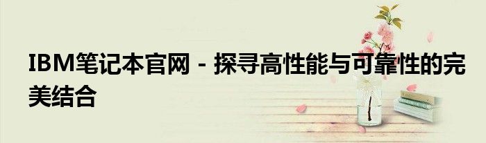 IBM笔记本官网 - 探寻高性能与可靠性的完美结合