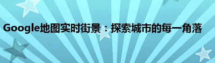 Google地图实时街景：探索城市的每一角落