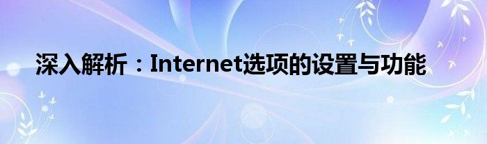 深入解析：Internet选项的设置与功能