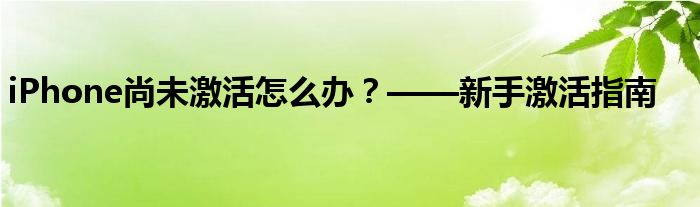 iPhone尚未激活怎么办？——新手激活指南
