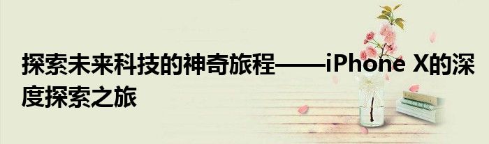 探索未来科技的神奇旅程——iPhone X的深度探索之旅