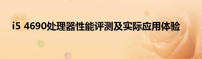 i5 4690处理器性能评测及实际应用体验