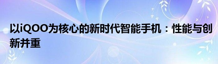 以iQOO为核心的新时代智能手机：性能与创新并重