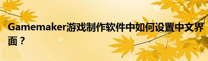 Gamemaker游戏制作软件中如何设置中文界面？
