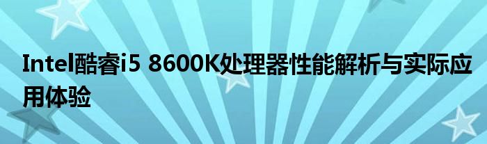Intel酷睿i5 8600K处理器性能解析与实际应用体验