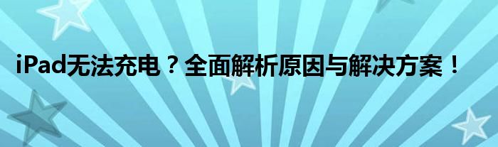 iPad无法充电？全面解析原因与解决方案！