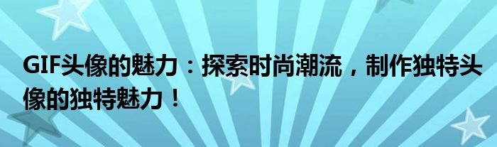 GIF头像的魅力：探索时尚潮流，制作独特头像的独特魅力！