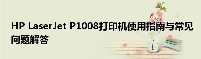 HP LaserJet P1008打印机使用指南与常见问题解答