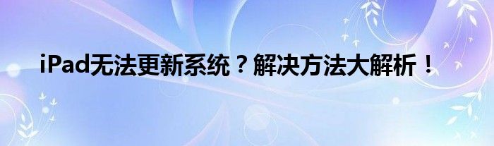 iPad无法更新系统？解决方法大解析！
