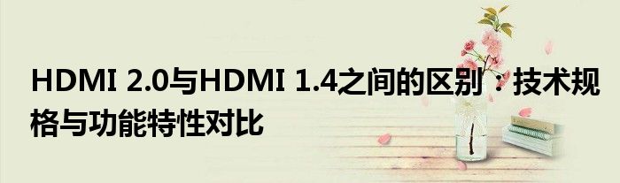 HDMI 2.0与HDMI 1.4之间的区别：技术规格与功能特性对比