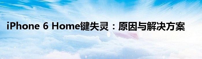 iPhone 6 Home键失灵：原因与解决方案