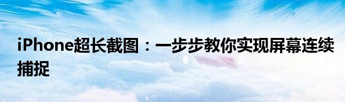 iPhone超长截图：一步步教你实现屏幕连续捕捉