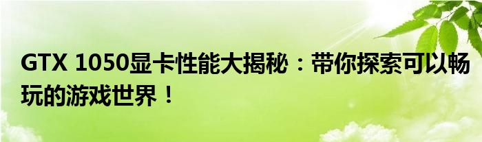 GTX 1050显卡性能大揭秘：带你探索可以畅玩的游戏世界！