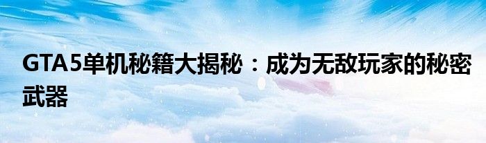 GTA5单机秘籍大揭秘：成为无敌玩家的秘密武器