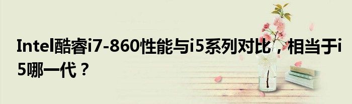 Intel酷睿i7-860性能与i5系列对比，相当于i5哪一代？