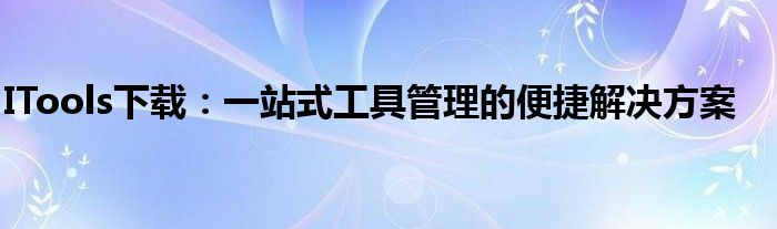 ITools下载：一站式工具管理的便捷解决方案
