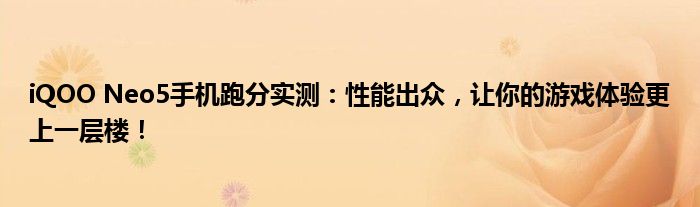 iQOO Neo5手机跑分实测：性能出众，让你的游戏体验更上一层楼！