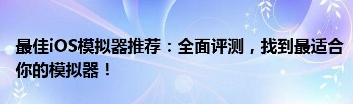 最佳iOS模拟器推荐：全面评测，找到最适合你的模拟器！