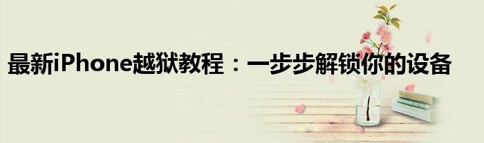 最新iPhone越狱教程：一步步解锁你的设备