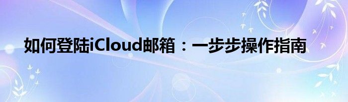 如何登陆iCloud邮箱：一步步操作指南