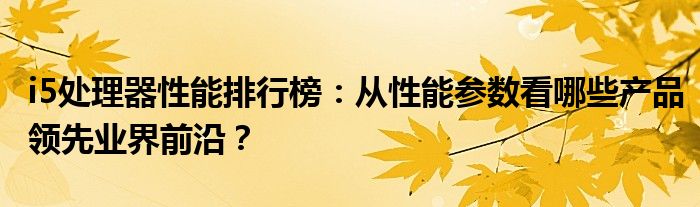 i5处理器性能排行榜：从性能参数看哪些产品领先业界前沿？