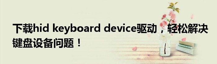 下载hid keyboard device驱动，轻松解决键盘设备问题！