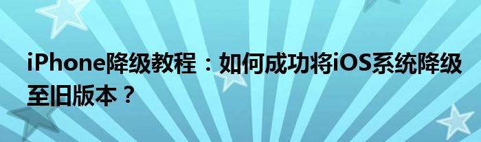 iPhone降级教程：如何成功将iOS系统降级至旧版本？