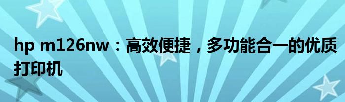 hp m126nw：高效便捷，多功能合一的优质打印机